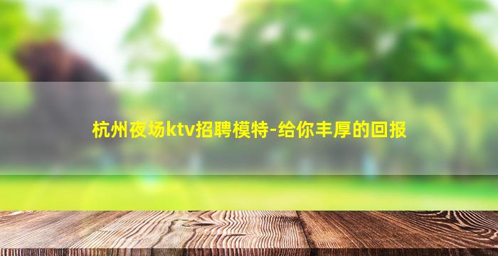 杭州夜场ktv招聘模特-给你丰厚的回报